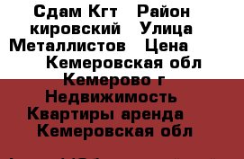 Сдам Кгт › Район ­ кировский › Улица ­ Металлистов › Цена ­ 5 000 - Кемеровская обл., Кемерово г. Недвижимость » Квартиры аренда   . Кемеровская обл.